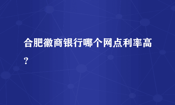 合肥徽商银行哪个网点利率高？