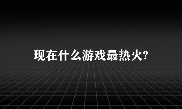 现在什么游戏最热火?