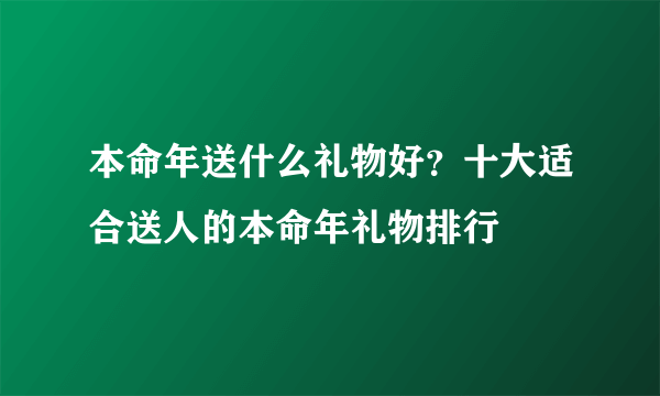 本命年送什么礼物好？十大适合送人的本命年礼物排行