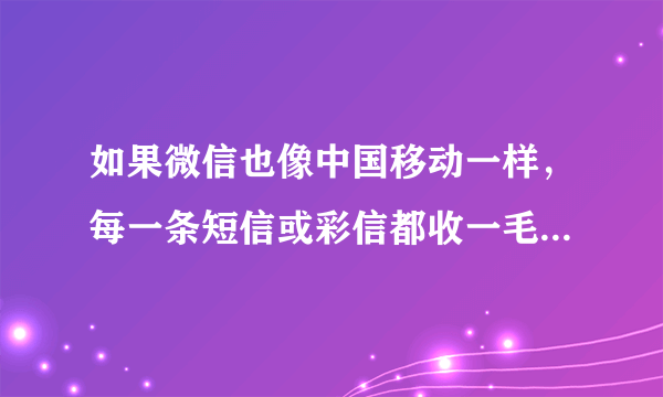 如果微信也像中国移动一样，每一条短信或彩信都收一毛钱，那微信每天将有多少收入？