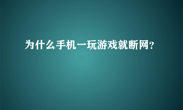 为什么手机一玩游戏就断网？