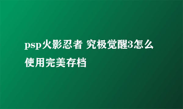 psp火影忍者 究极觉醒3怎么使用完美存档