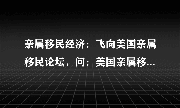 亲属移民经济：飞向美国亲属移民论坛，问：美国亲属移民要多久