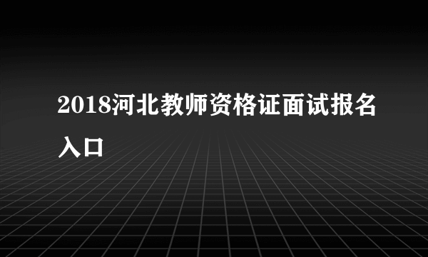 2018河北教师资格证面试报名入口