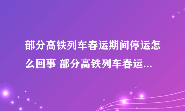 部分高铁列车春运期间停运怎么回事 部分高铁列车春运期间因故停运介绍