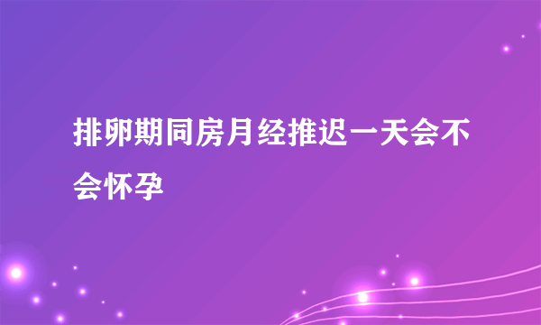 排卵期同房月经推迟一天会不会怀孕