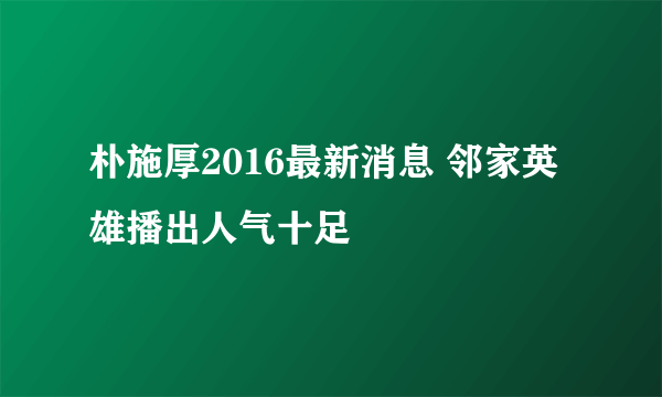 朴施厚2016最新消息 邻家英雄播出人气十足