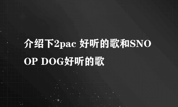 介绍下2pac 好听的歌和SNOOP DOG好听的歌