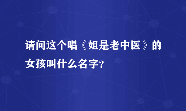 请问这个唱《姐是老中医》的女孩叫什么名字？