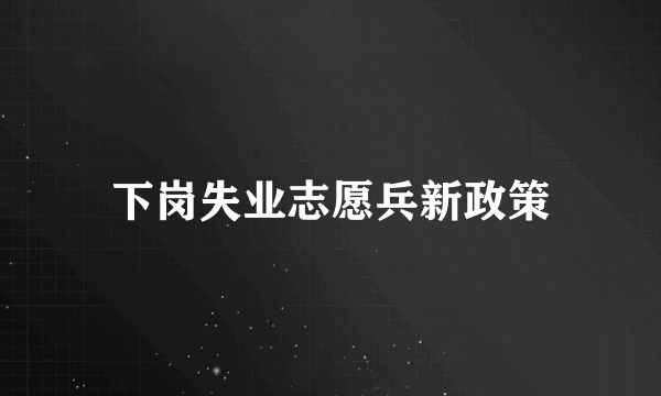 下岗失业志愿兵新政策