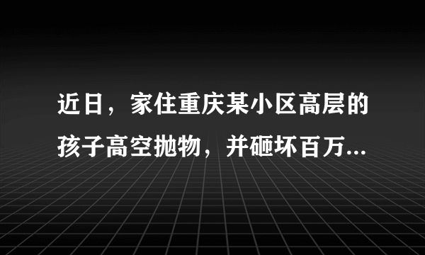 近日，家住重庆某小区高层的孩子高空抛物，并砸坏百万奔驰GLS引发热议。据悉，车主调取监控要求孩子父母赔偿，但却遭到拒绝并拒绝调解，理由有三点。第一、小孩子还小不懂事，不是故意的。第二、自己没钱，奔驰车主买那么好的车还有保险，让车主自己走保险。第三、奔驰车并没有停到车位上，不然砸不到。而奔驰车主表示，自己小区比较挤，平时都是哪里有空停在哪?家长是在逃避责任。对此你怎么看？