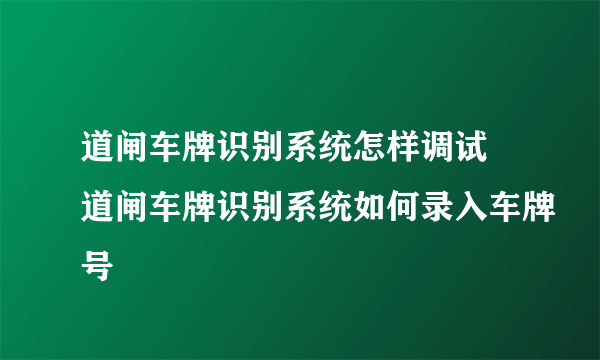 道闸车牌识别系统怎样调试 道闸车牌识别系统如何录入车牌号