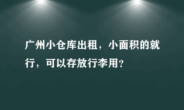 广州小仓库出租，小面积的就行，可以存放行李用？