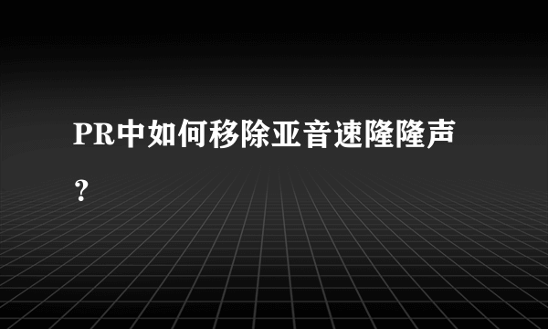 PR中如何移除亚音速隆隆声？