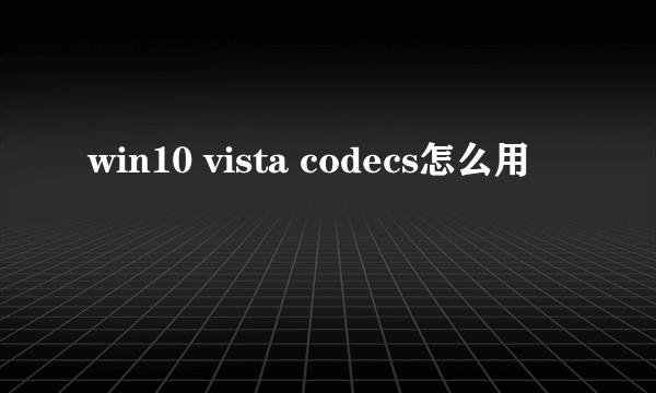 win10 vista codecs怎么用