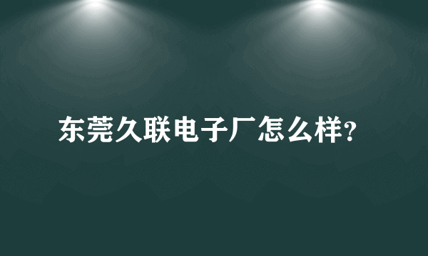 东莞久联电子厂怎么样？