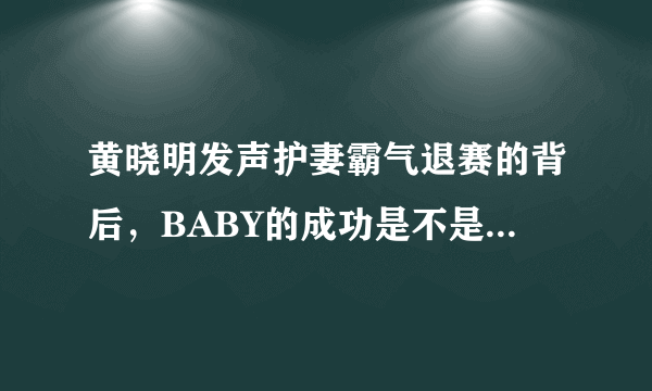 黄晓明发声护妻霸气退赛的背后，BABY的成功是不是有黄先生一半的功劳？