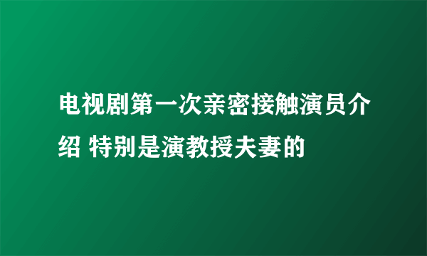 电视剧第一次亲密接触演员介绍 特别是演教授夫妻的