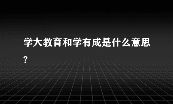 学大教育和学有成是什么意思?