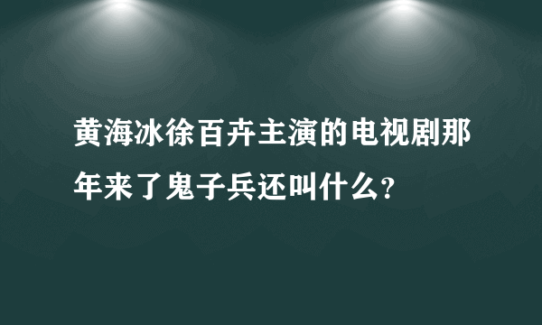 黄海冰徐百卉主演的电视剧那年来了鬼子兵还叫什么？