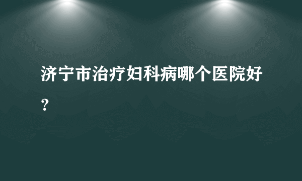 济宁市治疗妇科病哪个医院好？