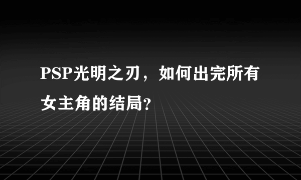 PSP光明之刃，如何出完所有女主角的结局？