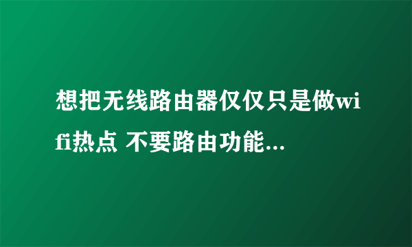 想把无线路由器仅仅只是做wifi热点 不要路由功能怎样设置 有点小复杂