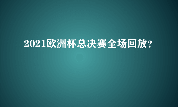 2021欧洲杯总决赛全场回放？