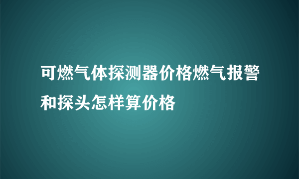 可燃气体探测器价格燃气报警和探头怎样算价格