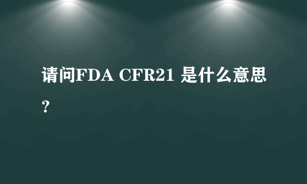 请问FDA CFR21 是什么意思？