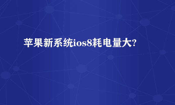 苹果新系统ios8耗电量大?