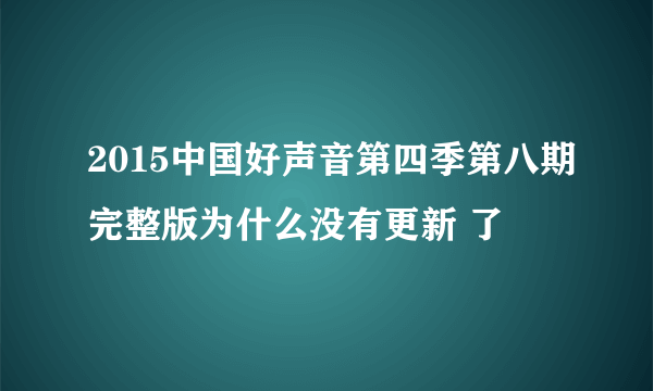 2015中国好声音第四季第八期完整版为什么没有更新 了