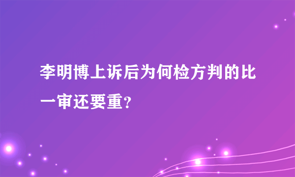 李明博上诉后为何检方判的比一审还要重？