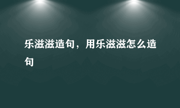 乐滋滋造句，用乐滋滋怎么造句