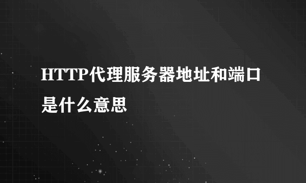 HTTP代理服务器地址和端口是什么意思