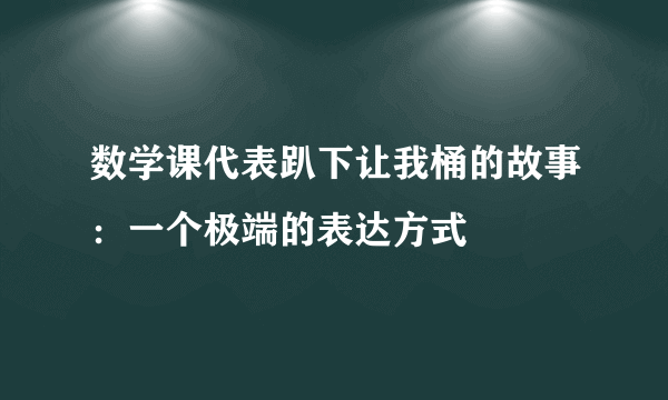 数学课代表趴下让我桶的故事：一个极端的表达方式