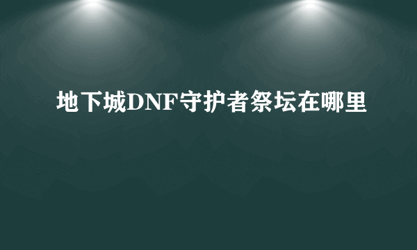 地下城DNF守护者祭坛在哪里