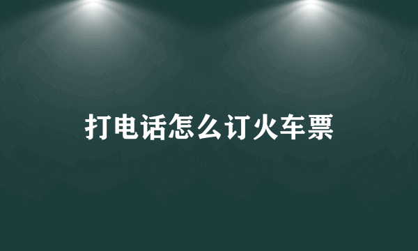 打电话怎么订火车票