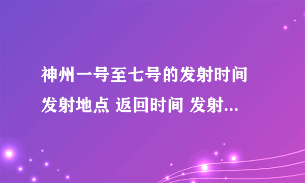 神州一号至七号的发射时间 发射地点 返回时间 发射时的基本情况