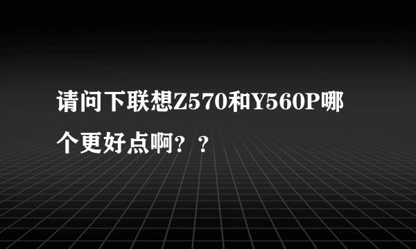 请问下联想Z570和Y560P哪个更好点啊？？