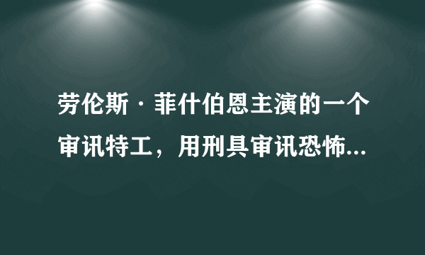 劳伦斯·菲什伯恩主演的一个审讯特工，用刑具审讯恐怖分子的电影，叫什么名字啊？？？ 应该是他近期拍的