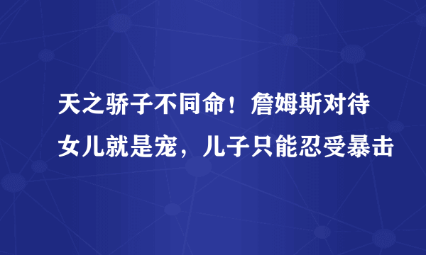 天之骄子不同命！詹姆斯对待女儿就是宠，儿子只能忍受暴击