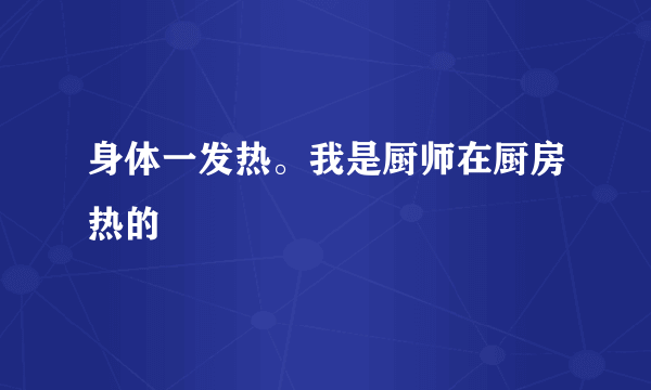 身体一发热。我是厨师在厨房热的