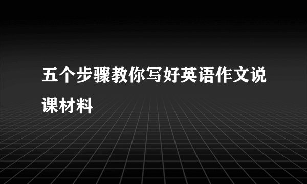 五个步骤教你写好英语作文说课材料