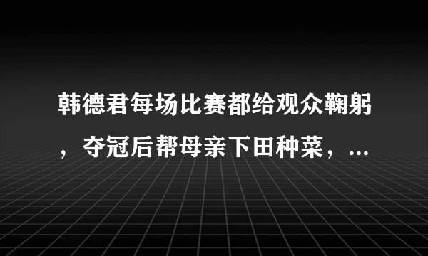 韩德君每场比赛都给观众鞠躬，夺冠后帮母亲下田种菜，你怎么看？