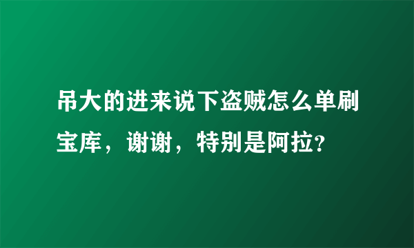 吊大的进来说下盗贼怎么单刷宝库，谢谢，特别是阿拉？