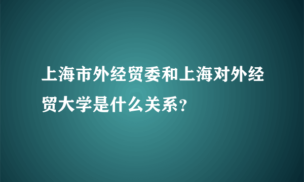 上海市外经贸委和上海对外经贸大学是什么关系？