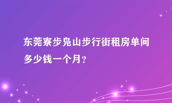 东莞寮步凫山步行街租房单间多少钱一个月？