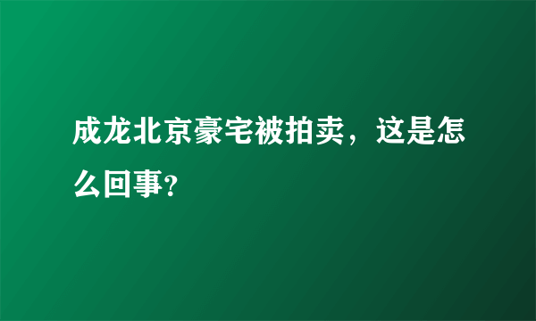 成龙北京豪宅被拍卖，这是怎么回事？