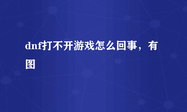 dnf打不开游戏怎么回事，有图